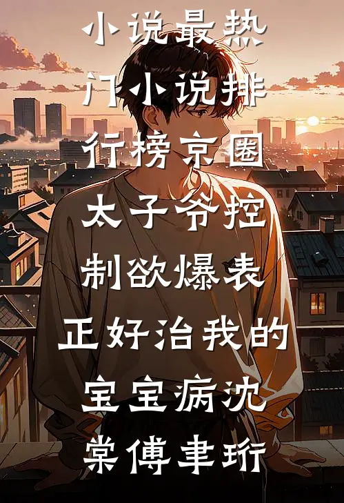 京圈太子爷控制欲爆表，正好治我的宝宝病(沈棠傅聿珩)免费热门小说_最热门小说排行榜京圈太子爷控制欲爆表，正好治我的宝宝病沈棠傅聿珩