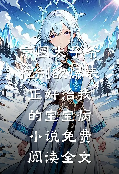 京圈太子爷控制欲爆表，正好治我的宝宝病小说免费阅读全文