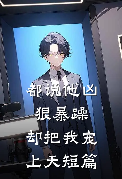 都说他凶狠暴躁，却把我宠上天短篇