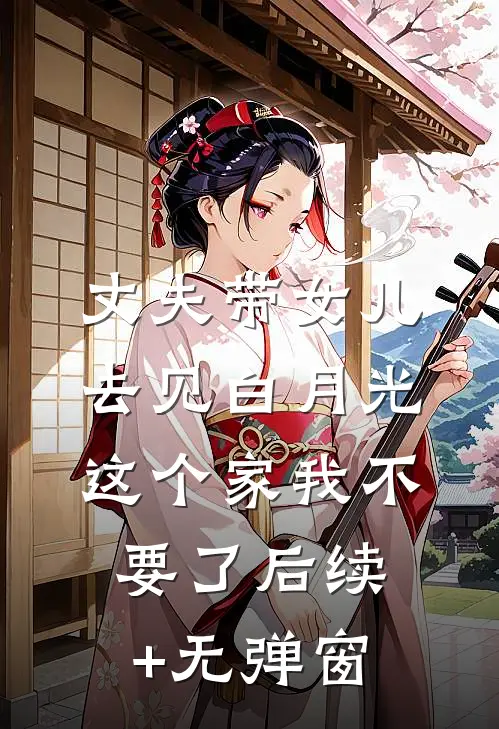 丈夫带女儿去见白月光，这个家我不要了后续+无弹窗