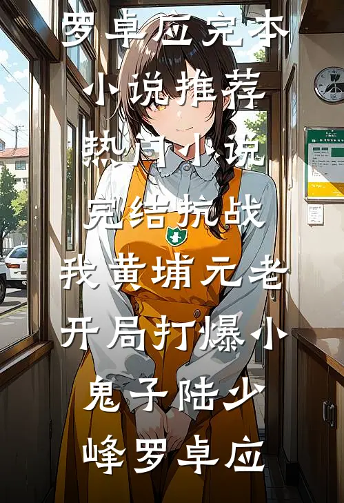 抗战：我黄埔元老开局打爆小鬼子陆少峰罗卓应完本小说推荐_热门小说完结抗战：我黄埔元老开局打爆小鬼子陆少峰罗卓应