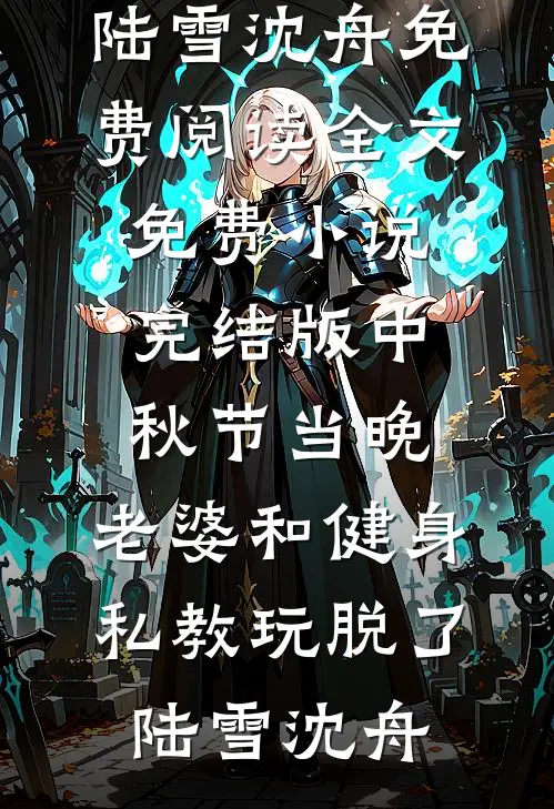 中秋节当晚，老婆和健身私教玩脱了(陆雪沈舟)免费阅读全文_免费小说完结版中秋节当晚，老婆和健身私教玩脱了陆雪沈舟