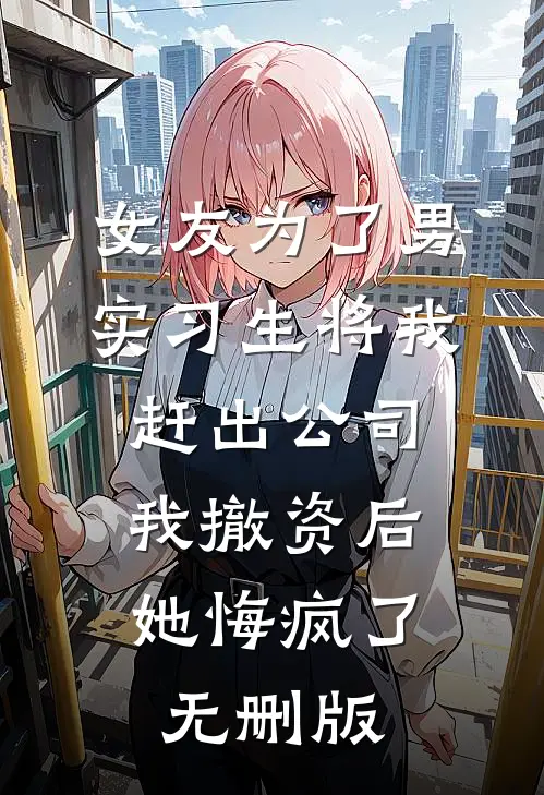 女友为了男实习生将我赶出公司，我撤资后她悔疯了无删版