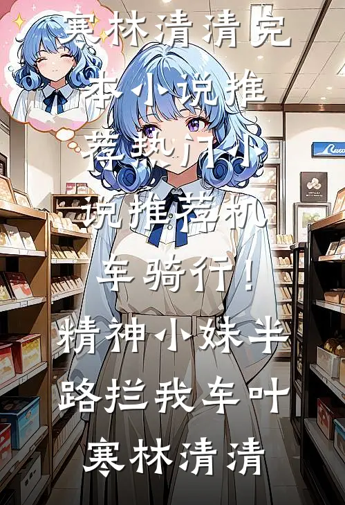机车骑行！精神小妹半路拦我车(叶寒林清清)完本小说推荐_热门小说推荐机车骑行！精神小妹半路拦我车(叶寒林清清)