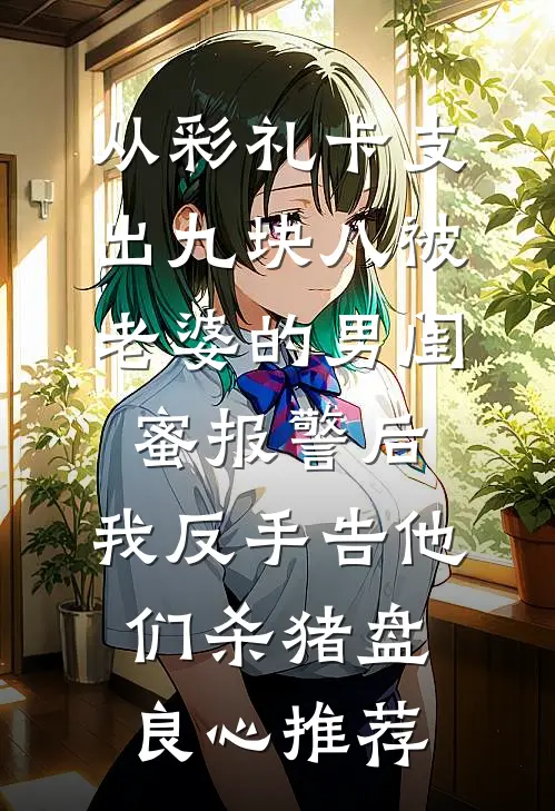 从彩礼卡支出九块八被老婆的男闺蜜报警后，我反手告他们杀猪盘良心推荐