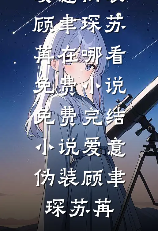 爱意伪装顾聿琛苏苒在哪看免费小说_免费完结小说爱意伪装顾聿琛苏苒