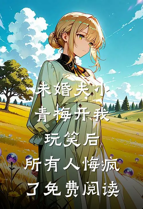 未婚夫小青梅开我玩笑后，所有人悔疯了免费阅读