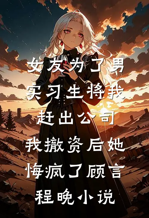 女友为了男实习生将我赶出公司，我撤资后她悔疯了顾言程晚小说