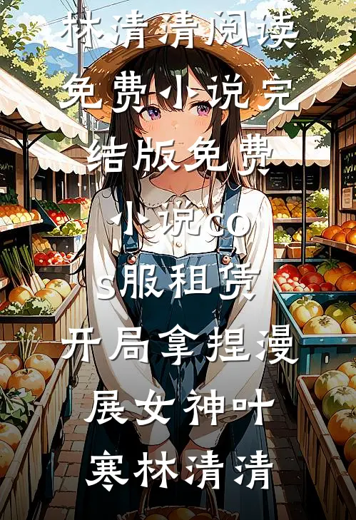 cos服租赁，开局拿捏漫展女神(叶寒林清清)阅读免费小说_完结版免费小说cos服租赁，开局拿捏漫展女神(叶寒林清清)