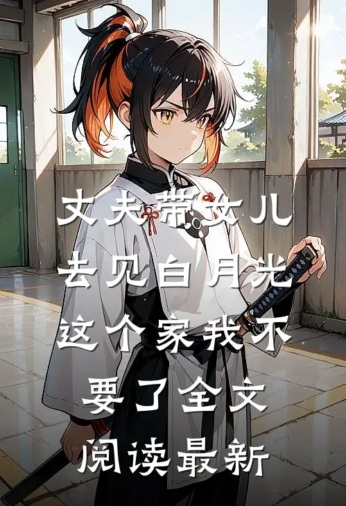 丈夫带女儿去见白月光，这个家我不要了全文阅读最新