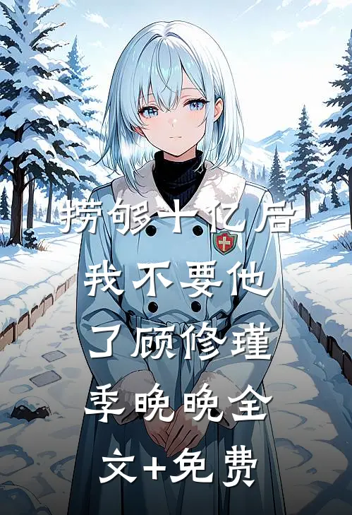 捞够十亿后，我不要他了顾修瑾季晚晚全文+免费