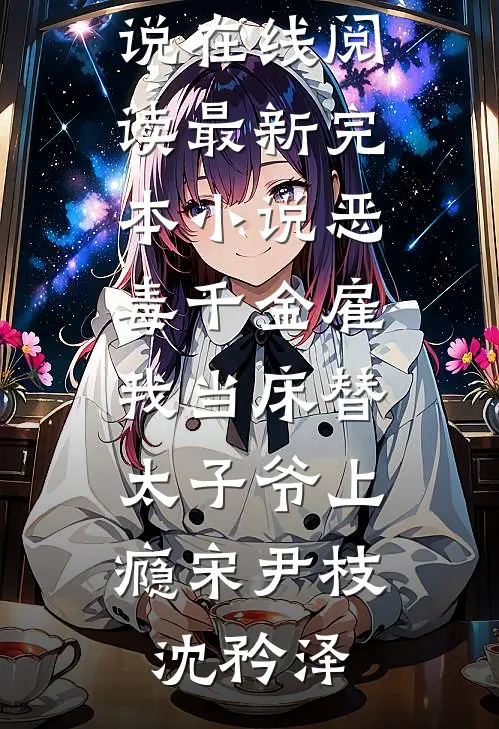 恶毒千金雇我当床替，太子爷上瘾(宋尹枝沈矜泽)免费小说在线阅读_最新完本小说恶毒千金雇我当床替，太子爷上瘾(宋尹枝沈矜泽)