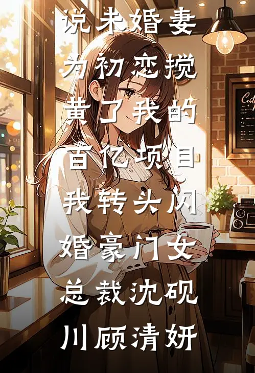 未婚妻为初恋搅黄了我的百亿项目，我转头闪婚豪门女总裁沈砚川顾清妍免费完整版小说_完整版小说未婚妻为初恋搅黄了我的百亿项目，我转头闪婚豪门女总裁(沈砚川顾清妍)