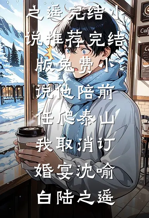 他陪前任爬泰山，我取消订婚宴(沈喻白陆之遥)完结小说推荐_完结版免费小说他陪前任爬泰山，我取消订婚宴沈喻白陆之遥