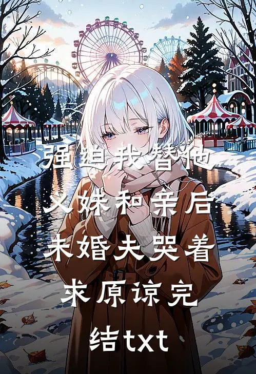 强迫我替他义妹和亲后，未婚夫哭着求原谅完结txt
