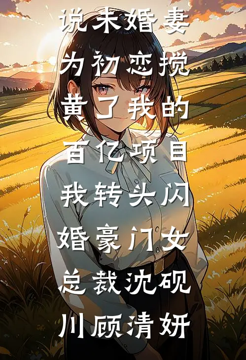 未婚妻为初恋搅黄了我的百亿项目，我转头闪婚豪门女总裁沈砚川顾清妍完本完结小说_完本热门小说未婚妻为初恋搅黄了我的百亿项目，我转头闪婚豪门女总裁(沈砚川顾清妍)