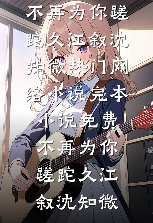 不再为你蹉跎久(江叙沈知微)热门网络小说_完本小说免费不再为你蹉跎久(江叙沈知微)