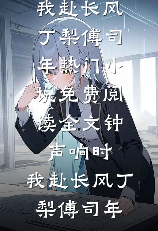 钟声响时，我赴长风(丁梨傅司年)热门小说_免费阅读全文钟声响时，我赴长风丁梨傅司年
