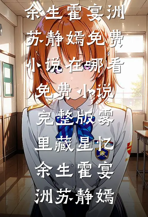 雾里藏星忆余生霍宴洲苏静嫣免费小说在哪看_免费小说完整版雾里藏星忆余生(霍宴洲苏静嫣)