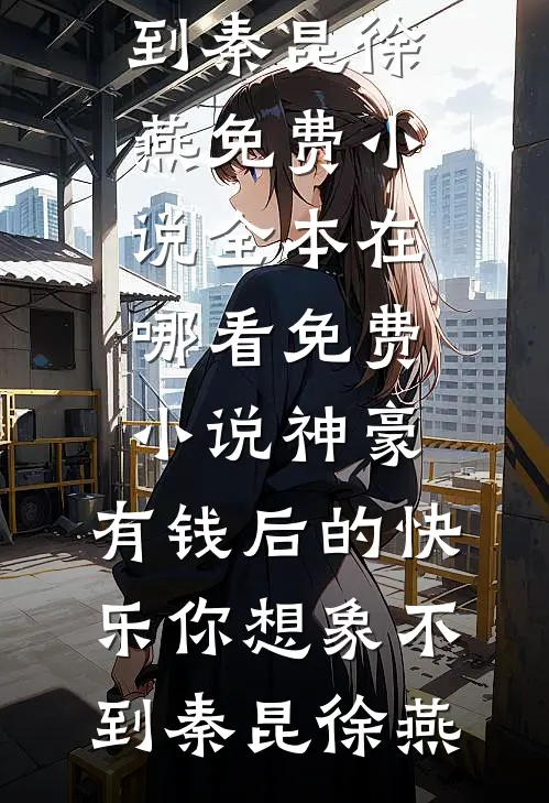 神豪：有钱后的快乐你想象不到秦昆徐燕免费小说全本_在哪看免费小说神豪：有钱后的快乐你想象不到(秦昆徐燕)