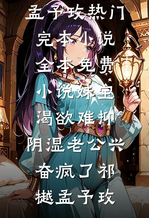 妹宝渴欲难抑，阴湿老公兴奋疯了祁樾孟予玫热门完本小说_全本免费小说妹宝渴欲难抑，阴湿老公兴奋疯了祁樾孟予玫