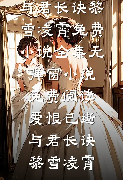 爱恨已逝，与君长诀(黎雪凌霄)免费小说全集_无弹窗小说免费阅读爱恨已逝，与君长诀黎雪凌霄