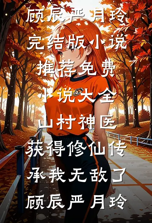 山村神医，获得修仙传承我无敌了(顾辰严月玲)完结版小说推荐_免费小说大全山村神医，获得修仙传承我无敌了(顾辰严月玲)