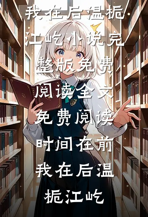 时间在前，我在后(温栀江屹)小说完整版免费阅读_全文免费阅读时间在前，我在后(温栀江屹)