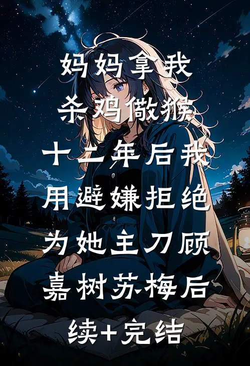 妈妈拿我杀鸡儆猴，十二年后我用避嫌拒绝为她主刀顾嘉树苏梅后续+完结