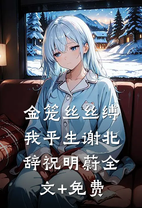 金笼丝丝缚我平生谢北辞祝明蔚全文+免费