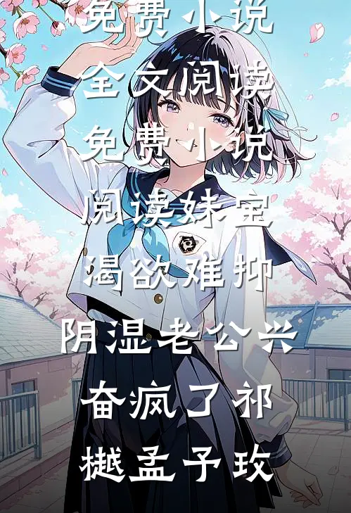 妹宝渴欲难抑，阴湿老公兴奋疯了祁樾孟予玫免费小说全文阅读_免费小说阅读妹宝渴欲难抑，阴湿老公兴奋疯了(祁樾孟予玫)