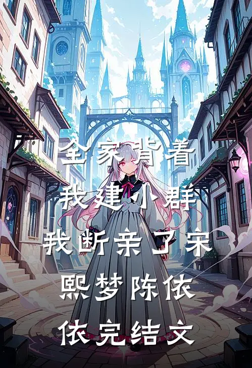 全家背着我建小群，我断亲了宋熙梦陈依依完结文