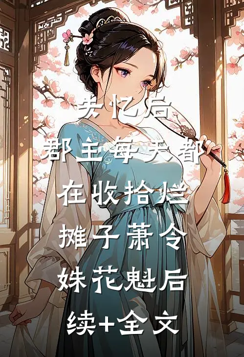 失忆后，郡主每天都在收拾烂摊子萧令姝花魁后续+全文