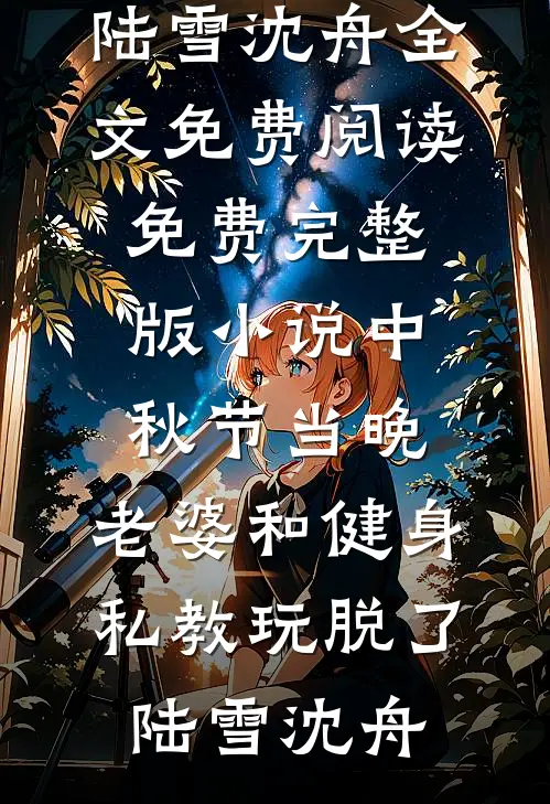 中秋节当晚，老婆和健身私教玩脱了(陆雪沈舟)全文免费阅读_免费完整版小说中秋节当晚，老婆和健身私教玩脱了陆雪沈舟