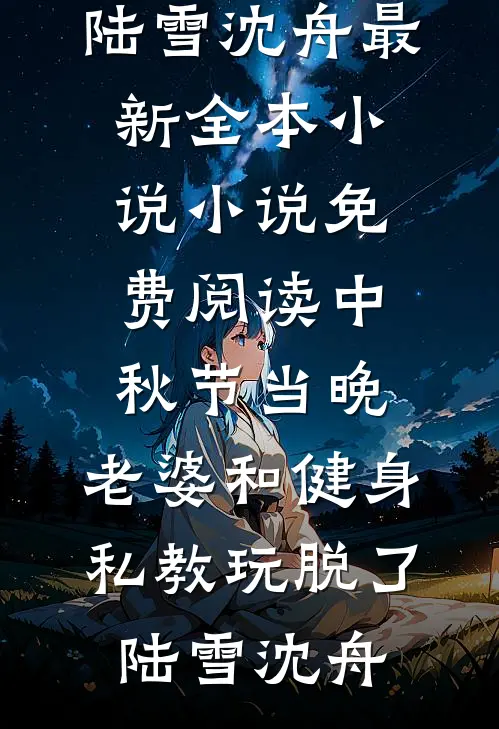 中秋节当晚，老婆和健身私教玩脱了(陆雪沈舟)最新全本小说_小说免费阅读中秋节当晚，老婆和健身私教玩脱了(陆雪沈舟)