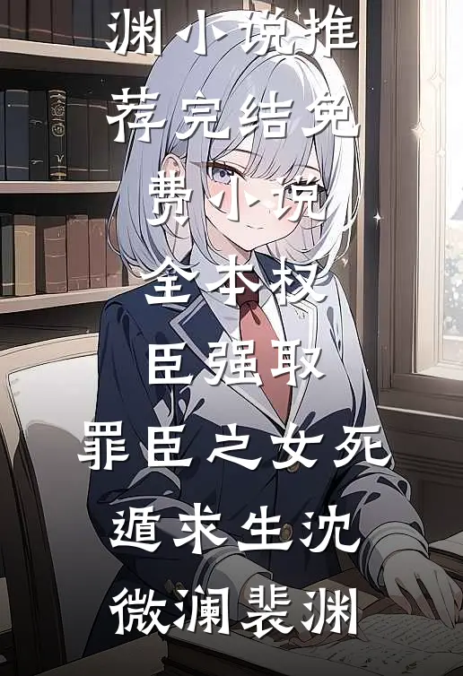 权臣强取，罪臣之女死遁求生沈微澜裴渊小说推荐完结_免费小说全本权臣强取，罪臣之女死遁求生沈微澜裴渊
