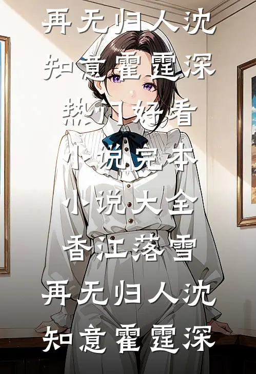 香江落雪，再无归人沈知意霍霆深热门好看小说_完本小说大全香江落雪，再无归人沈知意霍霆深
