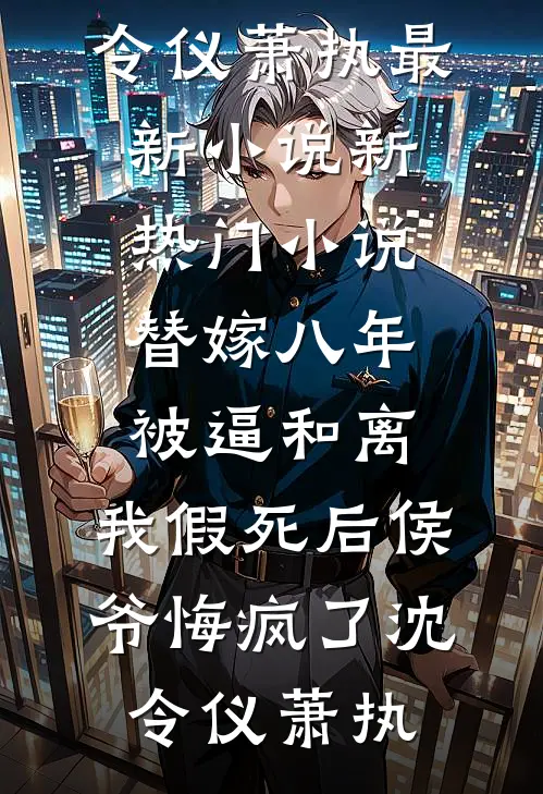 替嫁八年被逼和离，我假死后侯爷悔疯了沈令仪萧执最新小说_新热门小说替嫁八年被逼和离，我假死后侯爷悔疯了(沈令仪萧执)