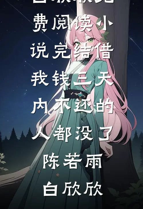 借我钱三天内不还的人都没了(陈若雨白欣欣)免费阅读_小说完结借我钱三天内不还的人都没了陈若雨白欣欣