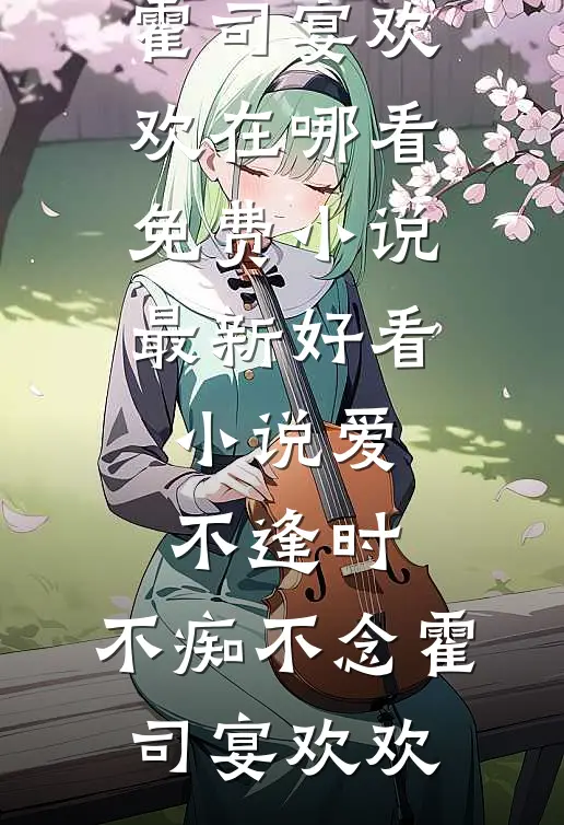 爱不逢时，不痴不念(霍司宴欢欢)在哪看免费小说_最新好看小说爱不逢时，不痴不念(霍司宴欢欢)