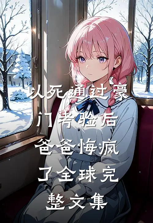 以死通过豪门考验后，爸爸悔疯了全球完整文集