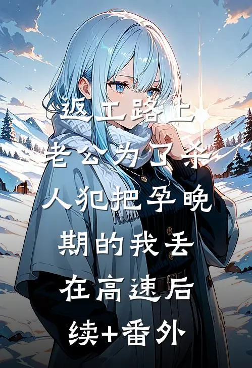 返工路上，老公为了杀人犯把孕晚期的我丢在高速后续+番外