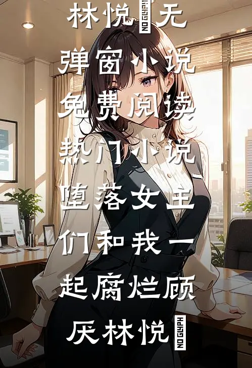 堕落女主们和我一起腐烂顾厌林悦㬢无弹窗小说免费阅读_热门小说堕落女主们和我一起腐烂顾厌林悦㬢