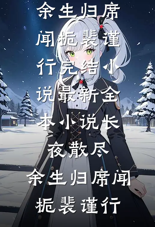 长夜散尽，余生归席(闻栀裴谨行)完结小说_最新全本小说长夜散尽，余生归席闻栀裴谨行