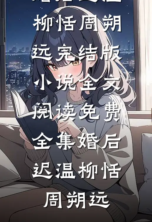 婚后迟温柳恬周朔远完结版小说_全文阅读免费全集婚后迟温柳恬周朔远