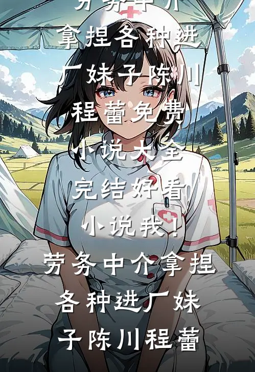 我！劳务中介，拿捏各种进厂妹子(陈川程蕾)免费小说大全_完结好看小说我！劳务中介，拿捏各种进厂妹子(陈川程蕾)