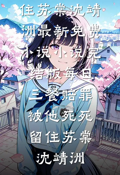 每日三餐赔罪，被他死死留住(苏棠沈靖洲)最新免费小说_小说完结版每日三餐赔罪，被他死死留住(苏棠沈靖洲)