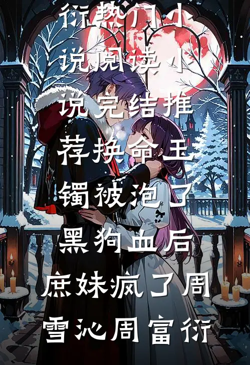 换命玉镯被泡了黑狗血后，庶妹疯了(周雪沁周富衍)热门小说阅读_小说完结推荐换命玉镯被泡了黑狗血后，庶妹疯了周雪沁周富衍