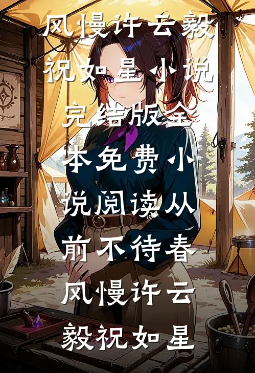 从前不待春风慢许云毅祝如星小说完结版_全本免费小说阅读从前不待春风慢(许云毅祝如星)