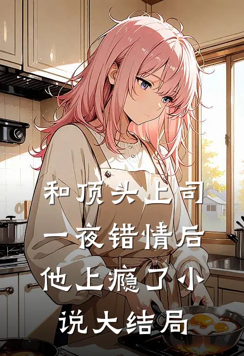 和顶头上司一夜错情后，他上瘾了小说大结局